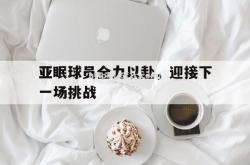 开云体育-亚眠球员全力以赴，迎接下一场挑战