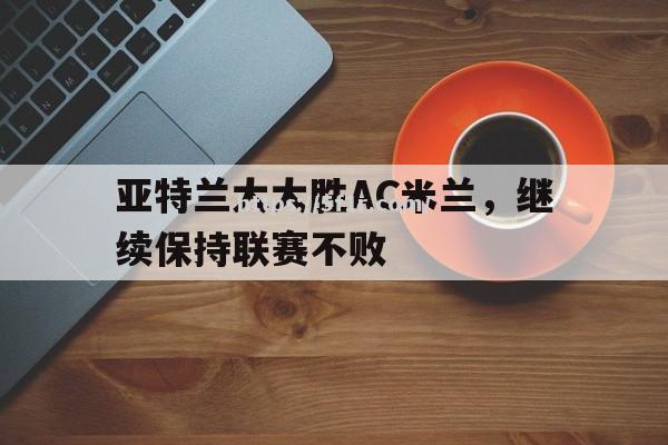 亚特兰大大胜AC米兰，继续保持联赛不败